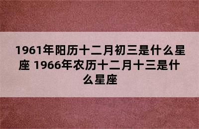 1961年阳历十二月初三是什么星座 1966年农历十二月十三是什么星座